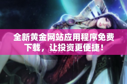 全新黄金网站应用程序免费下载，让投资更便捷！