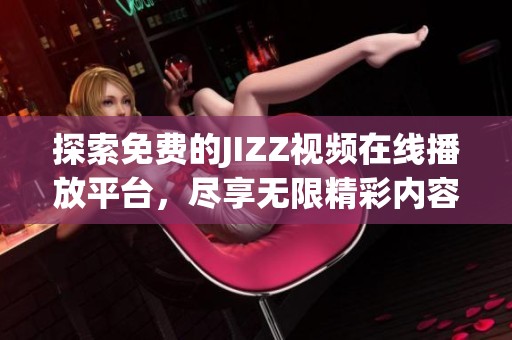 探索免费的JIZZ视频在线播放平台，尽享无限精彩内容