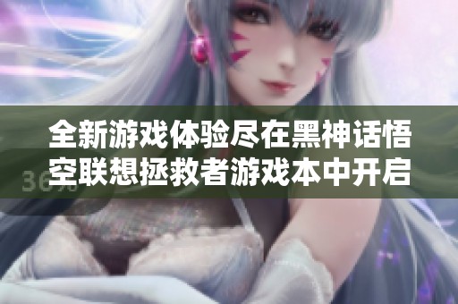全新游戏体验尽在黑神话悟空联想拯救者游戏本中开启冒险之旅