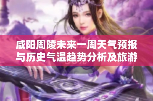 咸阳周陵未来一周天气预报与历史气温趋势分析及旅游指数指导