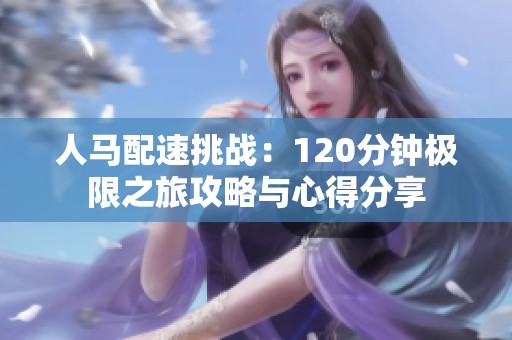人马配速挑战：120分钟极限之旅攻略与心得分享