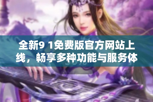 全新9 1免费版官方网站上线，畅享多种功能与服务体验