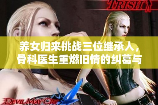 养女归来挑战三位继承人，骨科医生重燃旧情的纠葛与选择
