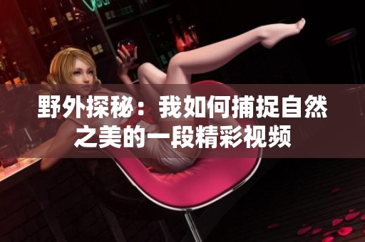 野外探秘：我如何捕捉自然之美的一段精彩视频