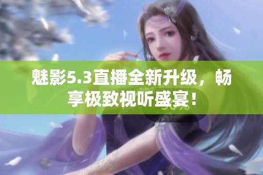 魅影5.3直播全新升级，畅享极致视听盛宴！