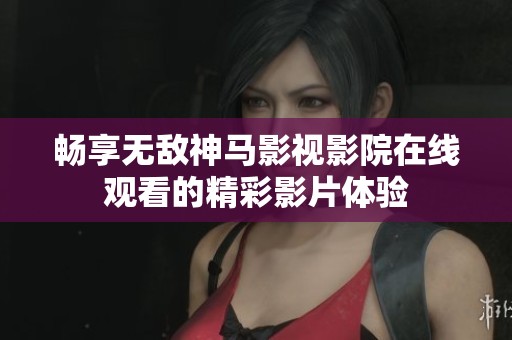 畅享无敌神马影视影院在线观看的精彩影片体验