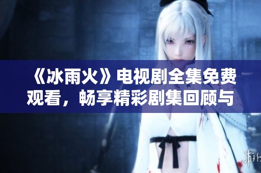《冰雨火》电视剧全集免费观看，畅享精彩剧集回顾与剧情解析