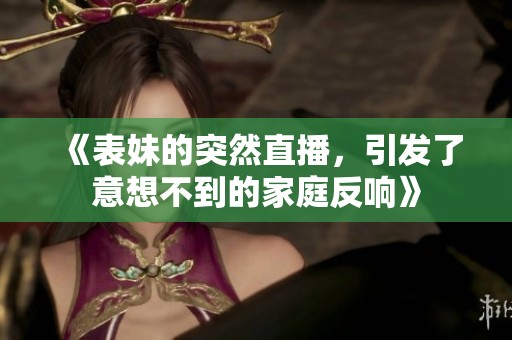 《表妹的突然直播，引发了意想不到的家庭反响》