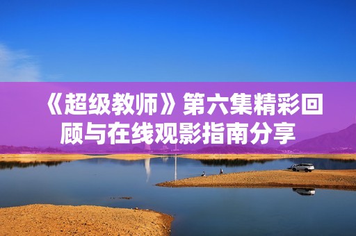 《超级教师》第六集精彩回顾与在线观影指南分享