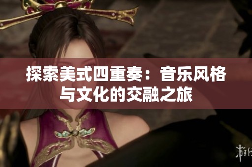 探索美式四重奏：音乐风格与文化的交融之旅