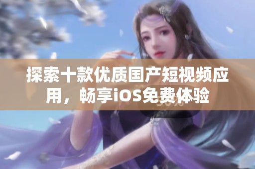 探索十款优质国产短视频应用，畅享iOS免费体验