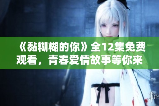 《黏糊糊的你》全12集免费观看，青春爱情故事等你来追寻