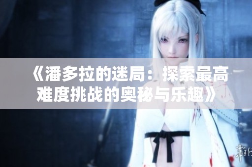 《潘多拉的迷局：探索最高难度挑战的奥秘与乐趣》
