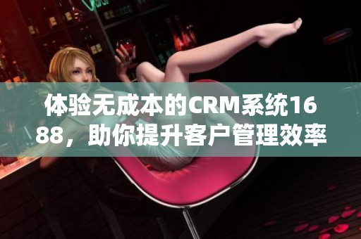 体验无成本的CRM系统1688，助你提升客户管理效率