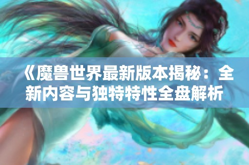 《魔兽世界最新版本揭秘：全新内容与独特特性全盘解析》