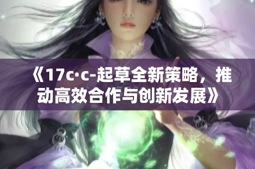 《17c·c-起草全新策略，推动高效合作与创新发展》