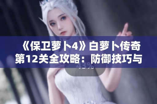 《保卫萝卜4》白萝卜传奇第12关全攻略：防御技巧与策略详解
