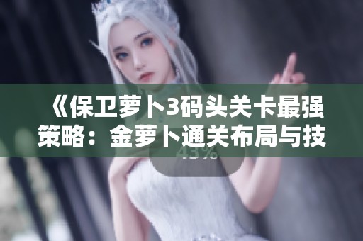 《保卫萝卜3码头关卡最强策略：金萝卜通关布局与技巧全解析》