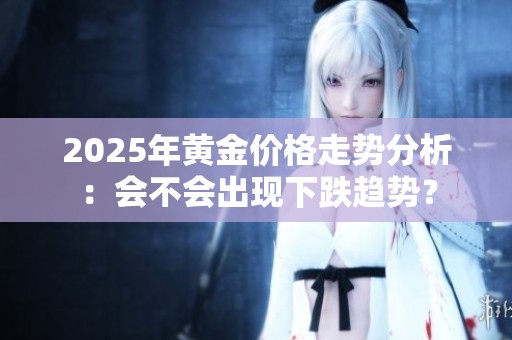 2025年黄金价格走势分析：会不会出现下跌趋势？