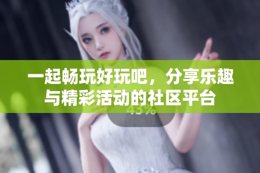 一起畅玩好玩吧，分享乐趣与精彩活动的社区平台