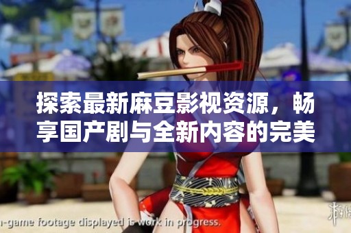 探索最新麻豆影视资源，畅享国产剧与全新内容的完美结合