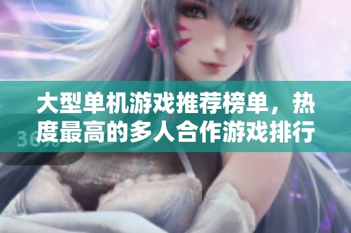 大型单机游戏推荐榜单，热度最高的多人合作游戏排行揭秘