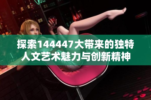 探索144447大带来的独特人文艺术魅力与创新精神