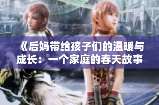 《后妈带给孩子们的温暖与成长：一个家庭的春天故事》
