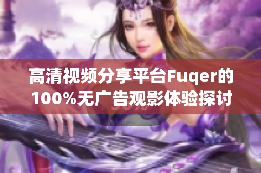 高清视频分享平台Fuqer的100%无广告观影体验探讨