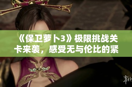 《保卫萝卜3》极限挑战关卡来袭，感受无与伦比的紧张刺激体验