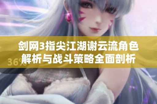 剑网3指尖江湖谢云流角色解析与战斗策略全面剖析