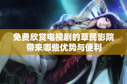 免费欣赏电视剧的草民影院带来哪些优势与便利