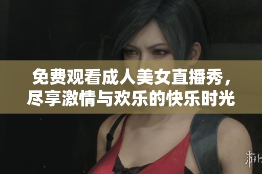 免费观看成人美女直播秀，尽享激情与欢乐的快乐时光