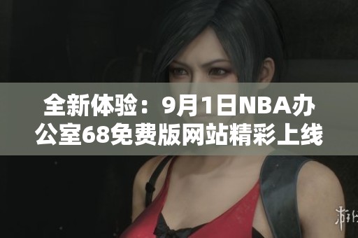 全新体验：9月1日NBA办公室68免费版网站精彩上线