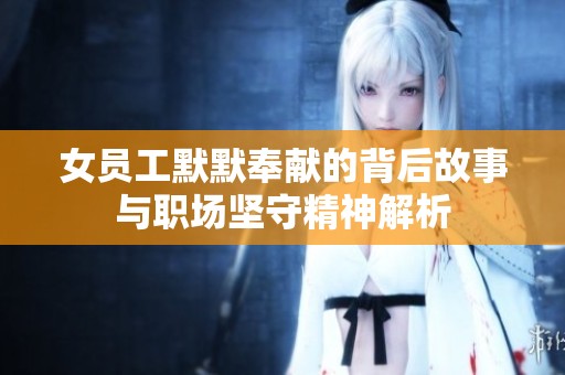 女员工默默奉献的背后故事与职场坚守精神解析