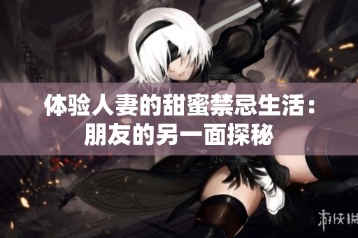 体验人妻的甜蜜禁忌生活：朋友的另一面探秘