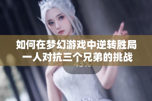 如何在梦幻游戏中逆转胜局 一人对抗三个兄弟的挑战攻略