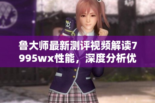鲁大师最新测评视频解读7995wx性能，深度分析优缺点