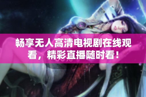 畅享无人高清电视剧在线观看，精彩直播随时看！