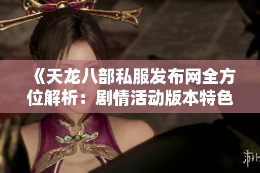 《天龙八部私服发布网全方位解析：剧情活动版本特色详解》