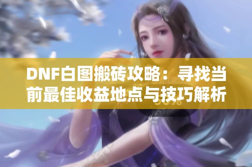 DNF白图搬砖攻略：寻找当前最佳收益地点与技巧解析