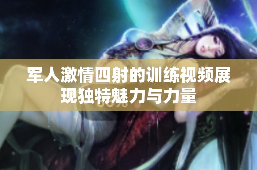 军人激情四射的训练视频展现独特魅力与力量