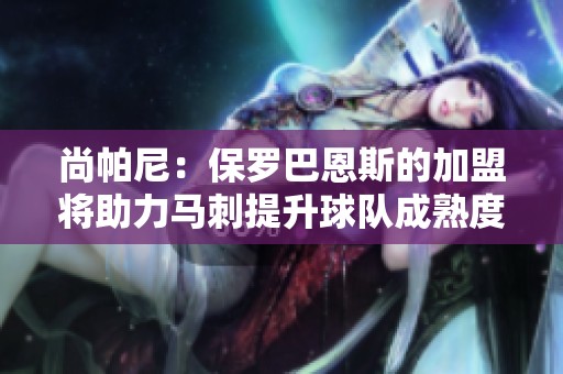 尚帕尼：保罗巴恩斯的加盟将助力马刺提升球队成熟度与战斗力