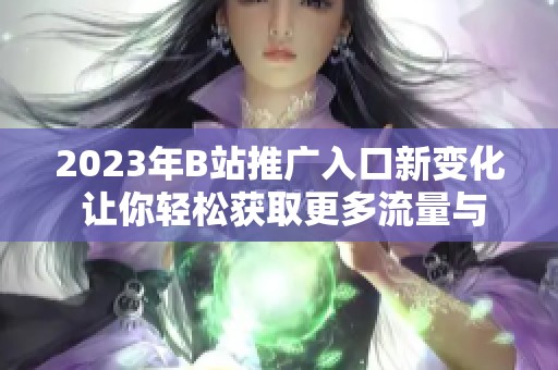 2023年B站推广入口新变化 让你轻松获取更多流量与关注