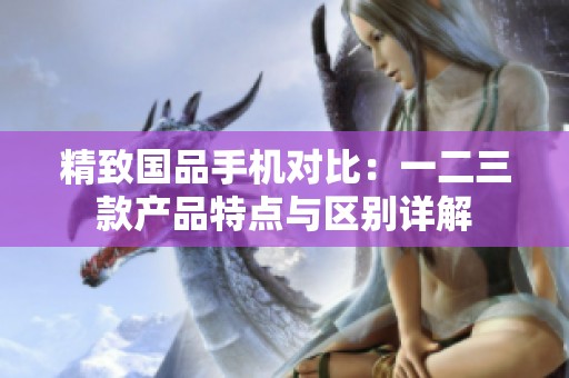 精致国品手机对比：一二三款产品特点与区别详解