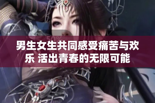 男生女生共同感受痛苦与欢乐 活出青春的无限可能