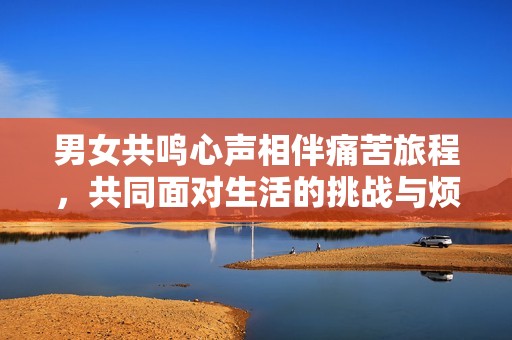 男女共鸣心声相伴痛苦旅程，共同面对生活的挑战与烦恼