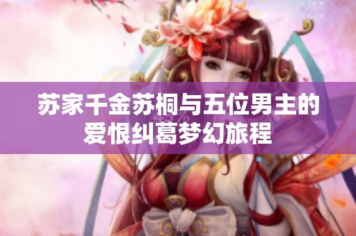 苏家千金苏桐与五位男主的爱恨纠葛梦幻旅程