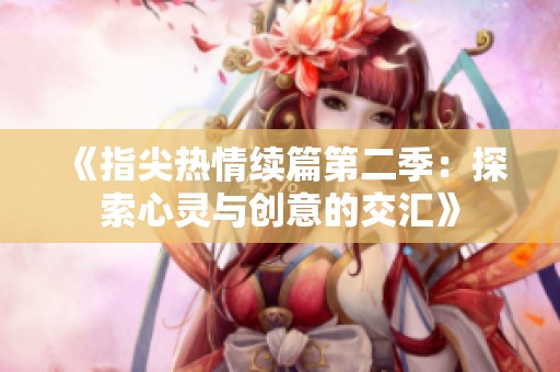 《指尖热情续篇第二季：探索心灵与创意的交汇》