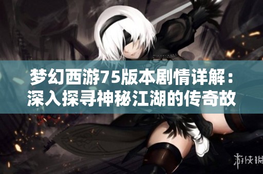 梦幻西游75版本剧情详解：深入探寻神秘江湖的传奇故事与冒险旅程